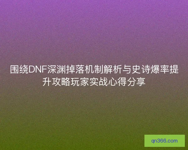 围绕DNF深渊掉落机制解析与史诗爆率提升攻略玩家实战心得分享