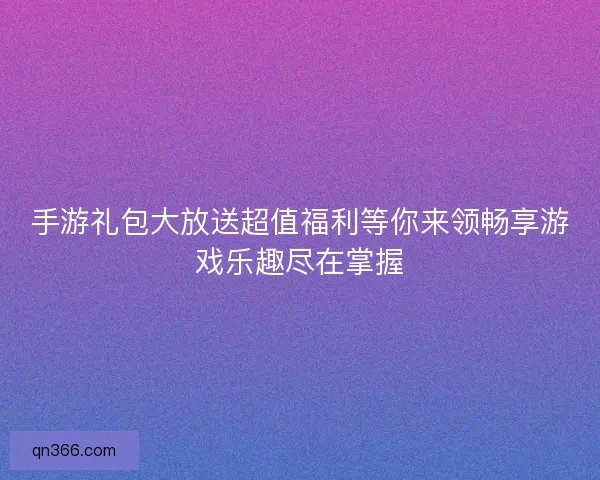 手游礼包大放送超值福利等你来领畅享游戏乐趣尽在掌握