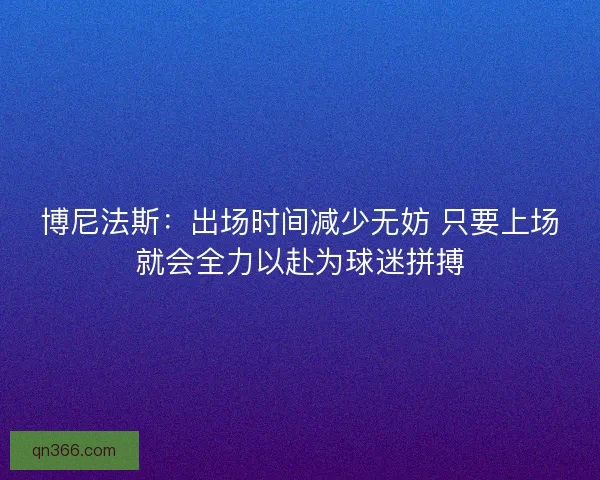 博尼法斯：出场时间减少无妨 只要上场就会全力以赴为球迷拼搏
