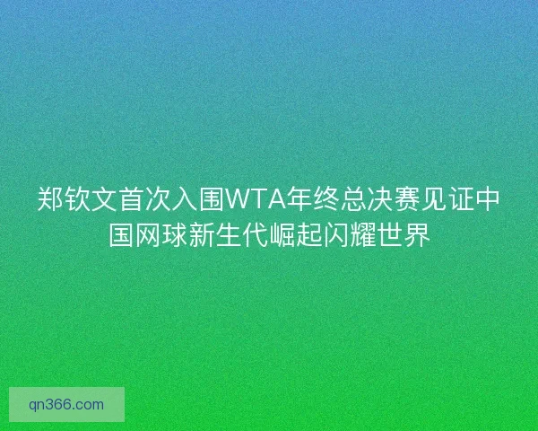 郑钦文首次入围WTA年终总决赛见证中国网球新生代崛起闪耀世界