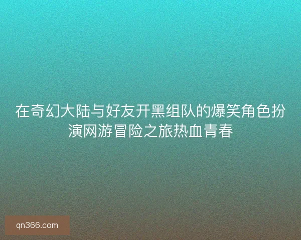在奇幻大陆与好友开黑组队的爆笑角色扮演网游冒险之旅热血青春