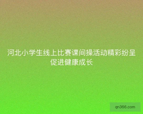 河北小学生线上比赛课间操活动精彩纷呈促进健康成长
