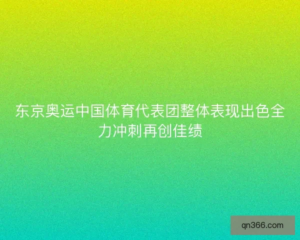 东京奥运中国体育代表团整体表现出色全力冲刺再创佳绩