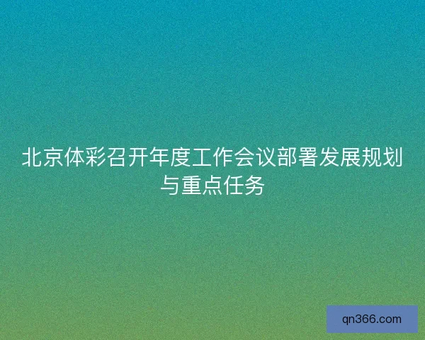 北京体彩召开年度工作会议部署发展规划与重点任务