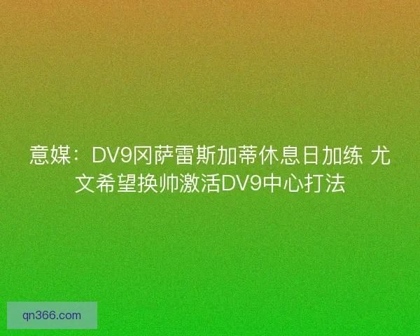 意媒：DV9冈萨雷斯加蒂休息日加练 尤文希望换帅激活DV9中心打法