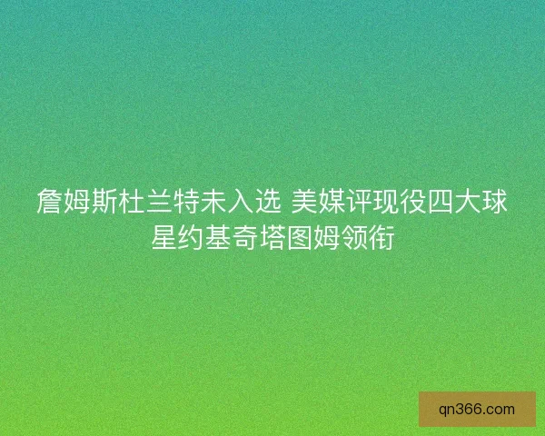 詹姆斯杜兰特未入选 美媒评现役四大球星约基奇塔图姆领衔