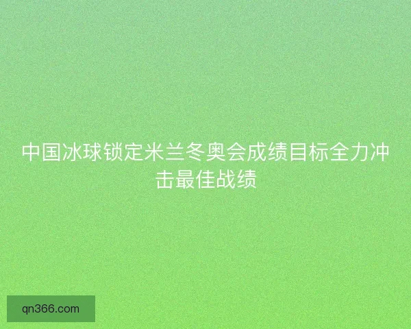 中国冰球锁定米兰冬奥会成绩目标全力冲击最佳战绩