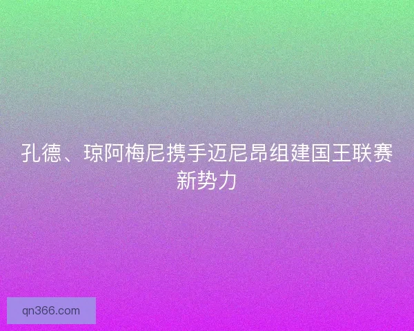 孔德、琼阿梅尼携手迈尼昂组建国王联赛新势力