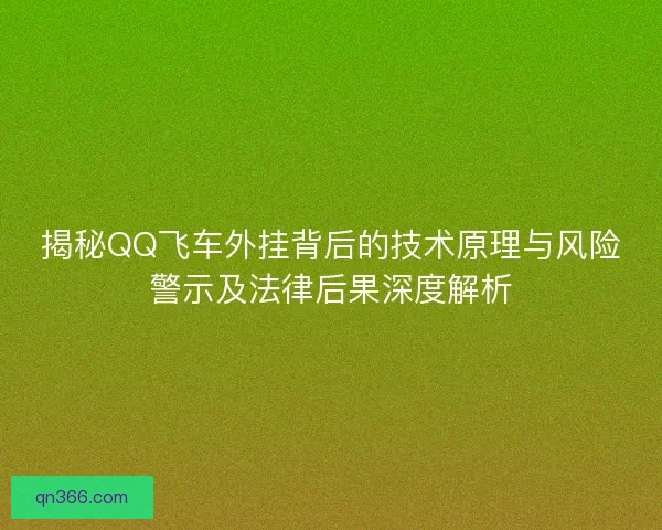 揭秘QQ飞车外挂背后的技术原理与风险警示及法律后果深度解析