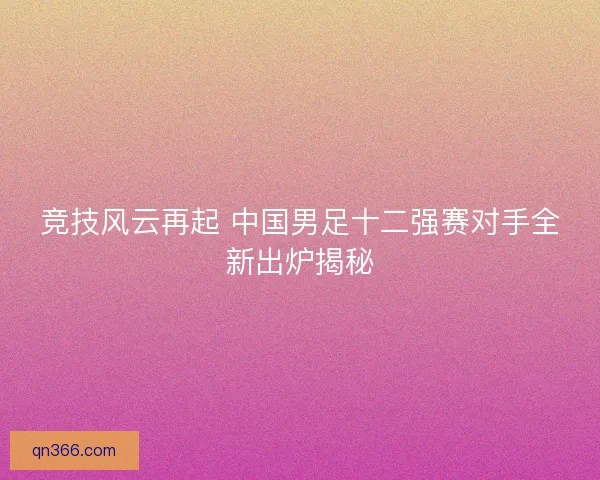 竞技风云再起 中国男足十二强赛对手全新出炉揭秘