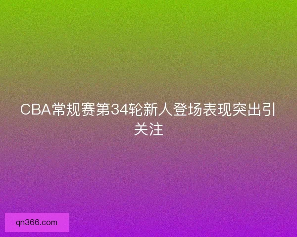 CBA常规赛第34轮新人登场表现突出引关注
