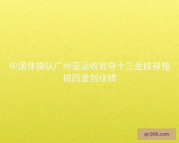 中国体操队广州亚运收官夺十三金眭禄独揽四金创佳绩