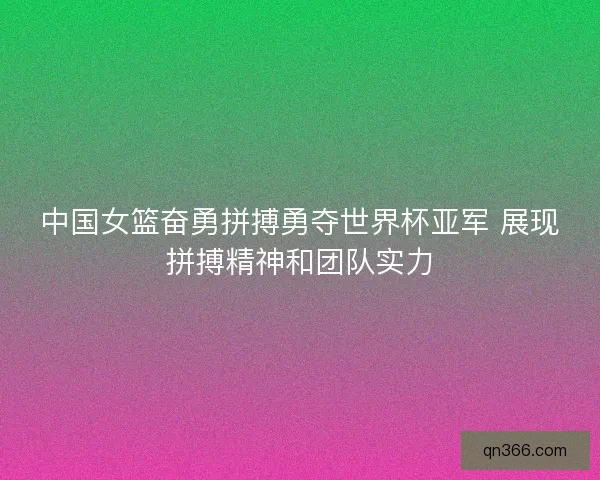 中国女篮奋勇拼搏勇夺世界杯亚军 展现拼搏精神和团队实力