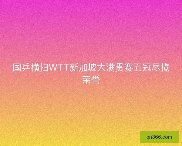 国乒横扫WTT新加坡大满贯赛五冠尽揽荣誉