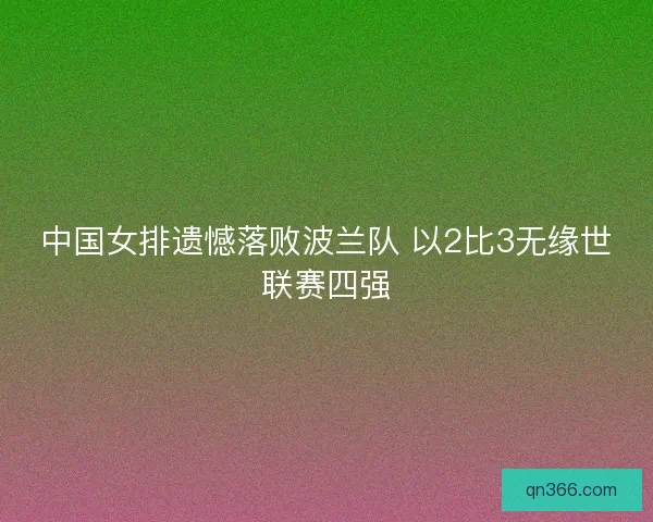 中国女排遗憾落败波兰队 以2比3无缘世联赛四强