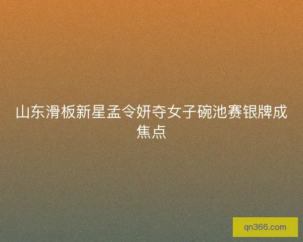 山东滑板新星孟令妍夺女子碗池赛银牌成焦点