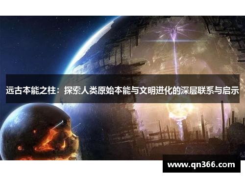 远古本能之柱：探索人类原始本能与文明进化的深层联系与启示