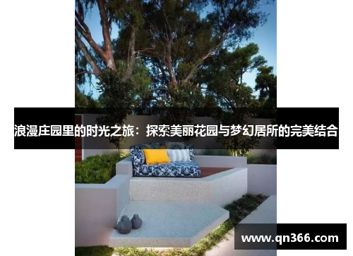 浪漫庄园里的时光之旅：探索美丽花园与梦幻居所的完美结合